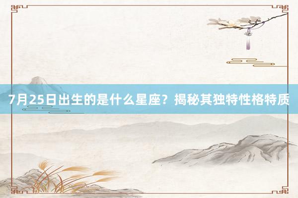 7月25日出生的是什么星座？揭秘其独特性格特质