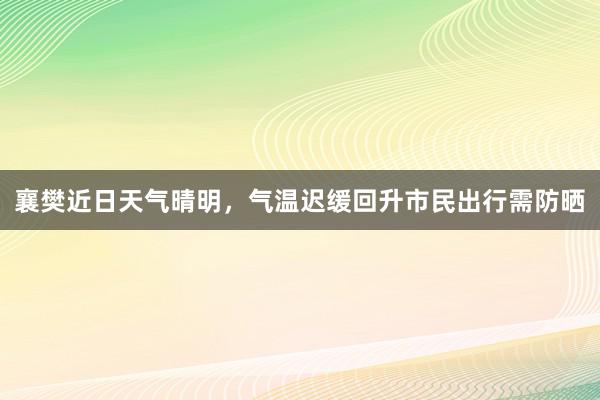 襄樊近日天气晴明，气温迟缓回升市民出行需防晒