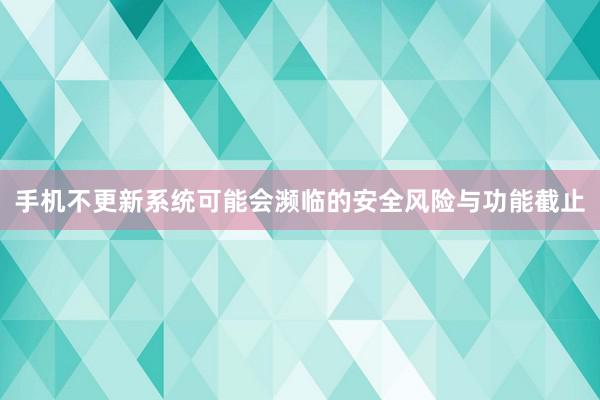 手机不更新系统可能会濒临的安全风险与功能截止